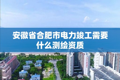 安徽省合肥市电力竣工需要什么测绘资质