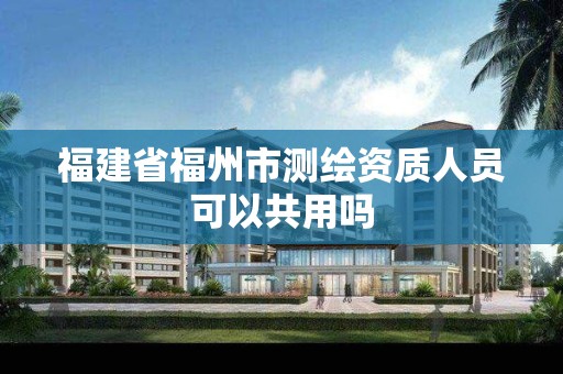 福建省福州市测绘资质人员可以共用吗