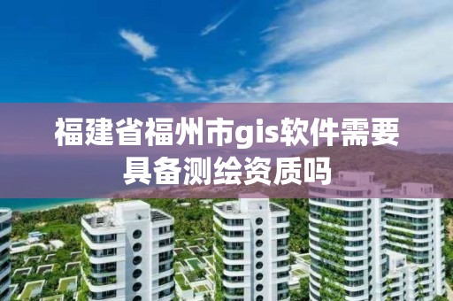 福建省福州市gis软件需要具备测绘资质吗