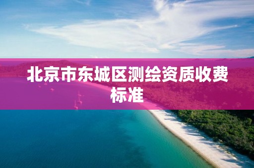 北京市东城区测绘资质收费标准