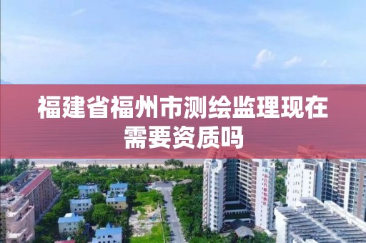 福建省福州市测绘监理现在需要资质吗