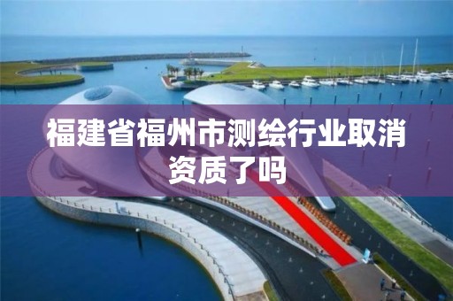 福建省福州市测绘行业取消资质了吗