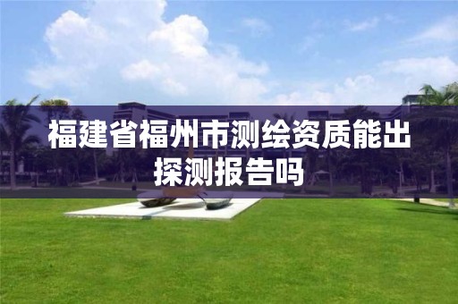 福建省福州市测绘资质能出探测报告吗