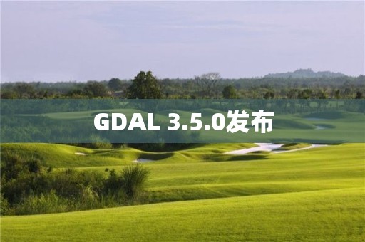 GDAL 3.5.0发布