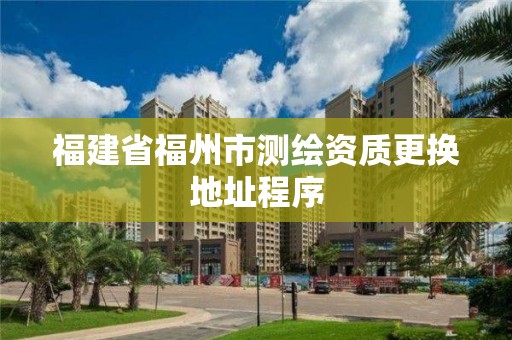 福建省福州市测绘资质更换地址程序