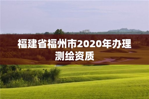 福建省福州市2020年办理测绘资质