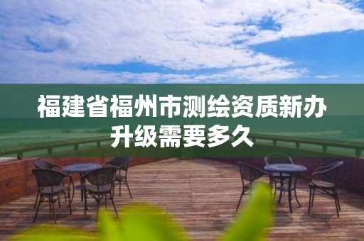 福建省福州市测绘资质新办升级需要多久