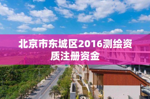 北京市东城区2016测绘资质注册资金