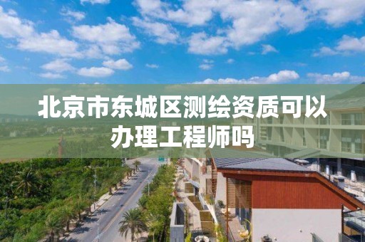 北京市东城区测绘资质可以办理工程师吗