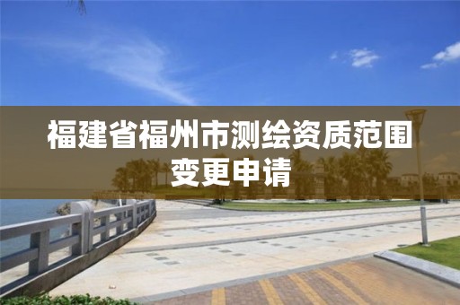 福建省福州市测绘资质范围变更申请