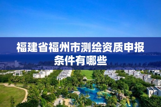 福建省福州市测绘资质申报条件有哪些