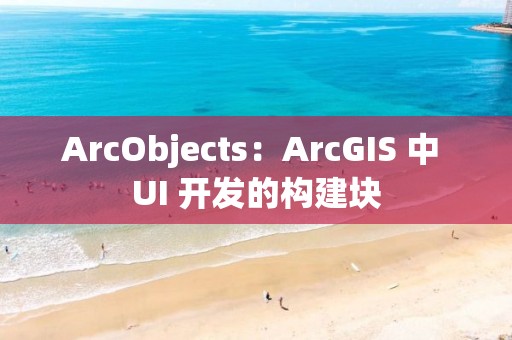 ArcObjects：ArcGIS 中 UI 开发的构建块