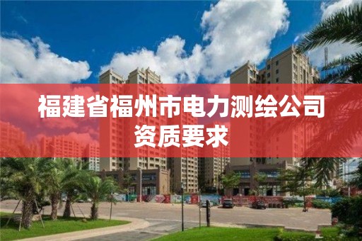 福建省福州市电力测绘公司资质要求