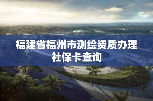 福建省福州市测绘资质办理社保卡查询