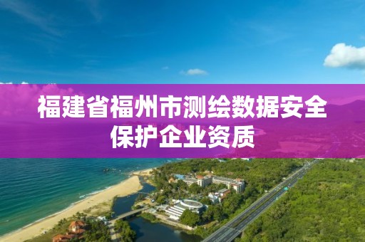 福建省福州市测绘数据安全保护企业资质