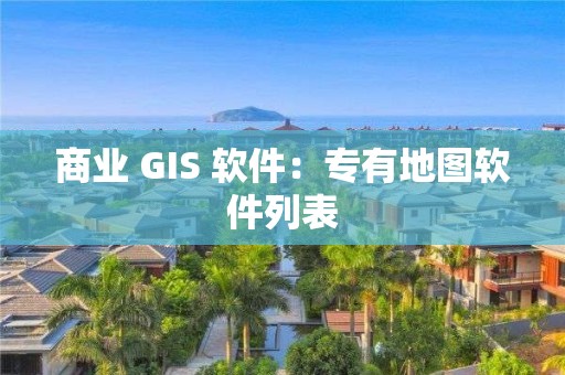 商业 GIS 软件：专有地图软件列表