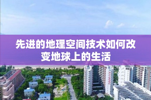 先进的地理空间技术如何改变地球上的生活