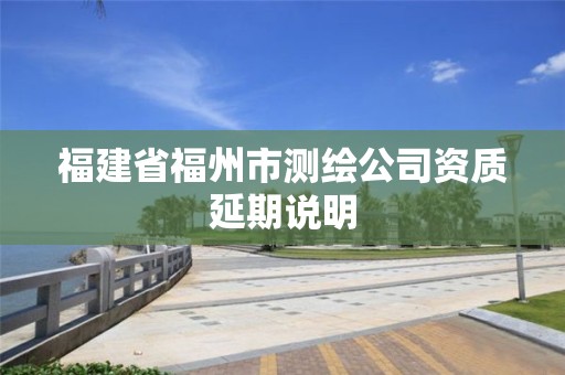 福建省福州市测绘公司资质延期说明