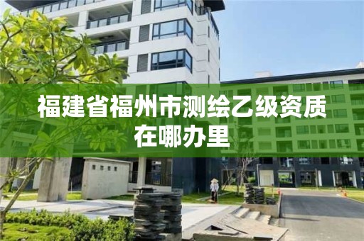 福建省福州市测绘乙级资质在哪办里