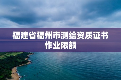 福建省福州市测绘资质证书作业限额