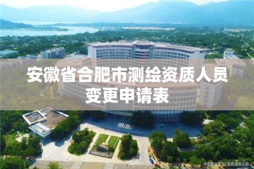 安徽省合肥市测绘资质人员变更申请表