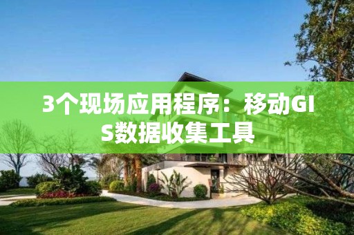 3个现场应用程序：移动GIS数据收集工具