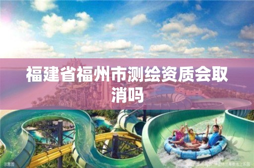 福建省福州市测绘资质会取消吗