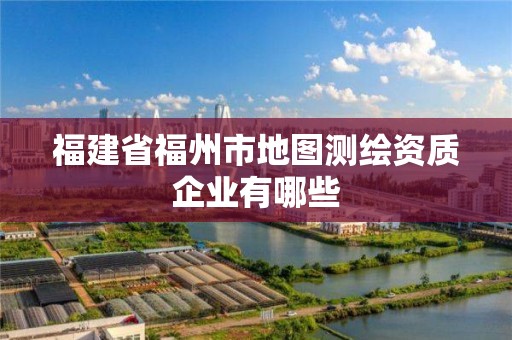 福建省福州市地图测绘资质企业有哪些