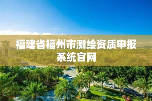 福建省福州市测绘资质申报系统官网