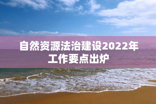 自然资源法治建设2022年工作要点出炉