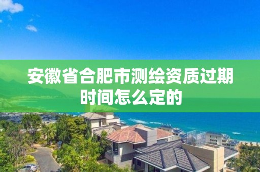 安徽省合肥市测绘资质过期时间怎么定的