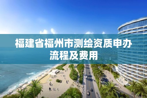 福建省福州市测绘资质申办流程及费用