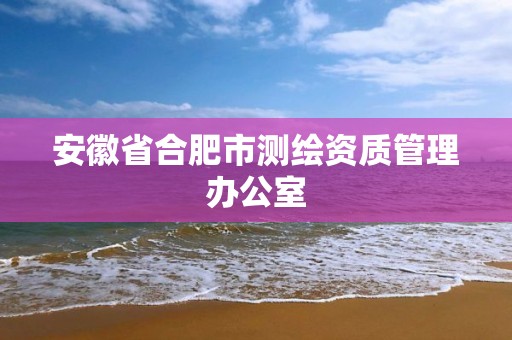 安徽省合肥市测绘资质管理办公室