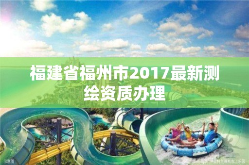 福建省福州市2017最新测绘资质办理