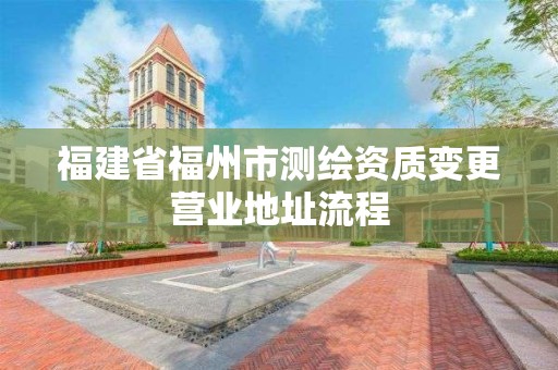 福建省福州市测绘资质变更营业地址流程