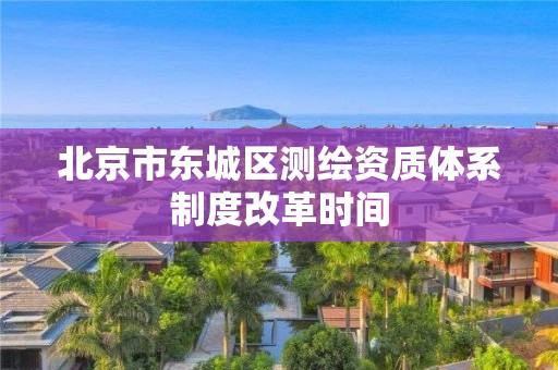 北京市东城区测绘资质体系制度改革时间