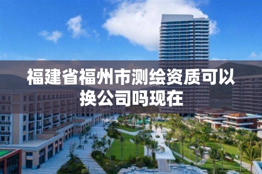 福建省福州市测绘资质可以换公司吗现在