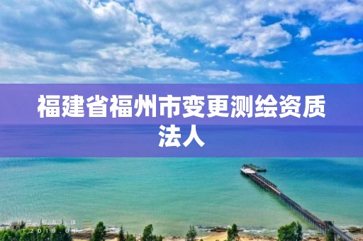 福建省福州市变更测绘资质法人