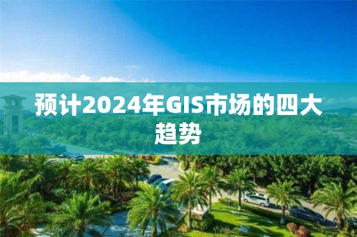 预计2024年GIS市场的四大趋势