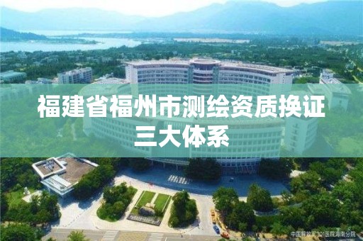 福建省福州市测绘资质换证三大体系