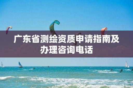 广东省测绘资质申请指南及办理咨询电话