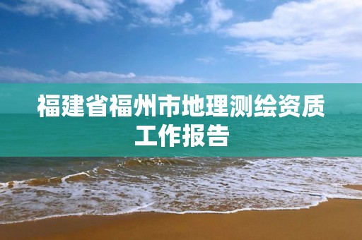 福建省福州市地理测绘资质工作报告