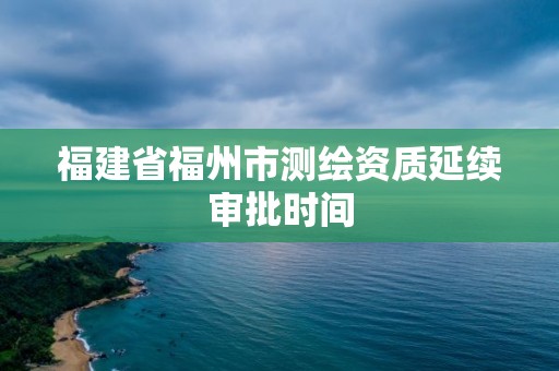 福建省福州市测绘资质延续审批时间