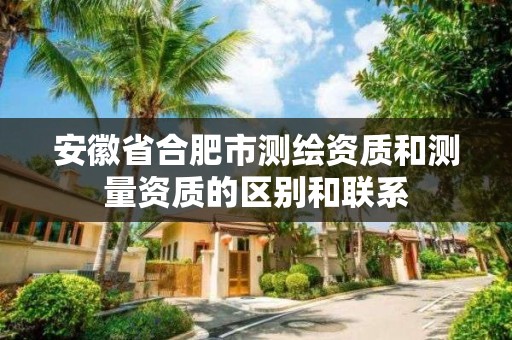 安徽省合肥市测绘资质和测量资质的区别和联系