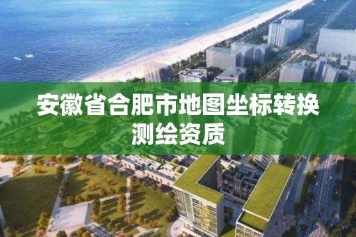 安徽省合肥市地图坐标转换测绘资质