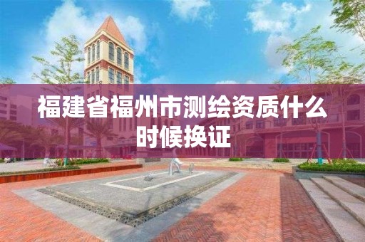 福建省福州市测绘资质什么时候换证