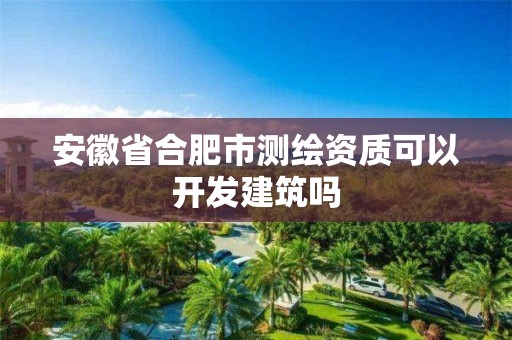 安徽省合肥市测绘资质可以开发建筑吗