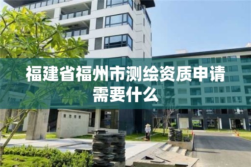 福建省福州市测绘资质申请需要什么