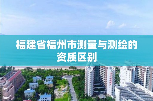 福建省福州市测量与测绘的资质区别