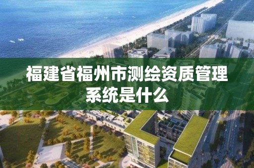 福建省福州市测绘资质管理系统是什么